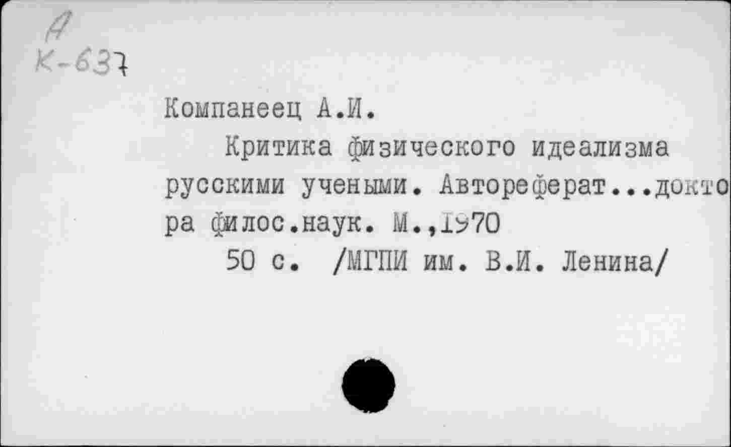 ﻿Компанеец А.И.
Критика физического идеализма русскими учеными. Автореферат...докто ра филос.наук. М.,1^70
50 с. /МГПИ им. В.И. Ленина/